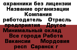 .охранники без лицензии › Название организации ­ Компания-работодатель › Отрасль предприятия ­ Другое › Минимальный оклад ­ 1 - Все города Работа » Вакансии   . Мордовия респ.,Саранск г.